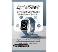 Apple Watch Series 10 User Guide For Seniors And Beginners: Beginner-Friendly Manual on Learning Setup, Personalization, Health Tracking, Safety and Everyday Features