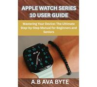 APPLE WATCH SERIES 10 USER GUIDE: Mastering Your Device: The Ultimate Step-by-Step Manual for Beginners and Seniors