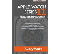 APPLE WATCH SERIES 11 BENUTZERHANDBUCH: Gesundheitsüberwachung, Fitness-Tracking, erweiterte Funktionen und leistungsstarke Sensoren - alles mit der fortschrittlichsten Smartwatch