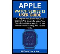 APPLE WATCH SERIES 11 USER GUIDE: A Complete Instructional Manual For Beginners And Seniors To Master Your Watch Series 11 With watchOS 26. New Features. Health Tracking. And Tips And Tricks