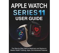 Apple Watch Series 11 User Guide: The Step-by-Step Path for Beginners and Seniors to Master Health Tracking, Apps, and Advanced Features