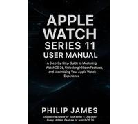 Apple Watch Series 11 User Manual: A Step-by-Step Guide to Mastering WatchOS 26, Unlocking Hidden Features, and Maximizing Your Apple Watch Experience