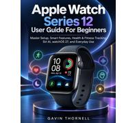Apple Watch Series 12 User Guide For Beginners: Master Setup, Smart Features, Health & Fitness Tracking, Siri AI, watchOS 27, and Everyday Use