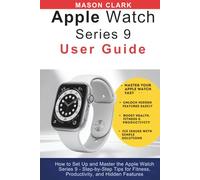 Apple Watch Series 9 User Guide: How to Set Up and Master the Apple Watch Series 9 - Step-by-Step Tips for Fitness, Productivity, and Hidden Features