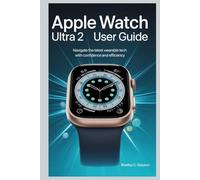 APPLE WATCH ULTRA 2 USER GUIDE: Navigate the Latest Wearable Tech with Confidence and Efficiency