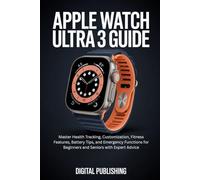 APPLE WATCH ULTRA 3 USER GUIDE: Master Health Tracking, Customization, Fitness Features, Battery Tips, and Emergency Functions for Beginners and Seniors with Expert Advice