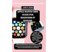 APPLE WATCH USER GUIDE FOR BEGINNERS & SENIORS: A Step-by-Step Manual with Instructions, Tips, Tricks and Practical Examples for Mastering your Device's Essential Features and Setups