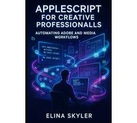 APPLESCRIPT FOR CREATIVE PROFESSIONALS: AUTOMATING ADOBE AND MEDIA WORKFLOWS: Script Photoshop, Illustrator, InDesign, and Final Cut Pro for batch processing and production automation