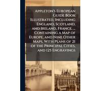 Appleton's European Guide Book Illustrated, Including England, Scotland, and Ireland, France, ... Containing a Map of Europe, and Nine Other Maps, With Plans of 21 of the Principal Cities, and 125 Engravings