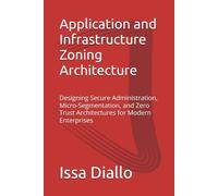 Application and Infrastructure Zoning Architecture: Designing Secure Administration, Micro-Segmentation, and Zero Trust Architectures for Modern Enterprises