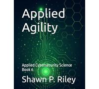 Applied Agility: Applied Cybersecurity Science Book 6