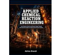APPLIED CHEMICAL REACTION ENGINEERING: Learn Reaction Kinetics and Reactor Design Through Real Industrial Examples and Step-by-Step Worked Problems