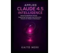 Applied Claude 4.5 Intelligence: Hands-On Workflows, Prompt Engineering Techniques, and Automation Patterns for Modern AI Developers