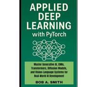 Applied Deep Learning with PyTorch: Master Generative AI, CNNs, Transformers, Diffusion Models, and Vision-Language Systems for Real-World AI Development