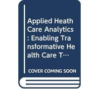 Applied Heath Care Analytics: Enabling Transformative Health Care Through Data Science, Machine Learning, and Cognitive Computing: 0