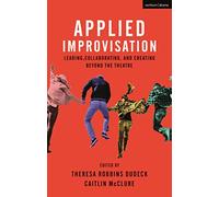 Applied Improvisation: Leading, Collaborating, and Creating Beyond the Theatre