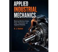 APPLIED INDUSTRIAL MECHANICS: Mastering Machinery Design, Power Transmission and Equipment Reliability