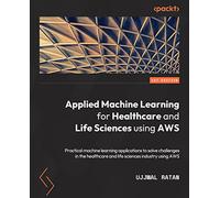 Applied Machine Learning for Healthcare and Life Sciences Using AWS: Transformational AI implementations for biotech, clinical, and healthcare organizations