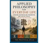 Applied Philosophy for Everyday Life: Stoicism, Existentialism, Pragmatism, and Virtue Ethics for Better Decisions