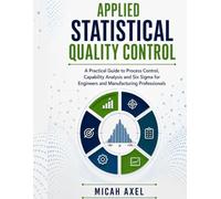 APPLIED STATISTICAL QUALITY CONTROL: A Practical Guide to Process Control, Capability Analysis and Six Sigma for Engineers and Manufacturing Professionals