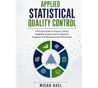 APPLIED STATISTICAL QUALITY CONTROL: A Practical Guide to Process Control, Capability Analysis and Six Sigma for Engineers and Manufacturing Professionals