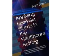 Applying Lean Six Sigma in the Healthcare Setting: Approaches for trimming fat and waste from your organization while improving access, quality, safety, and service