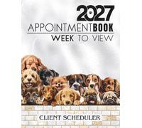 Appointment Book 2027 Week To View Client Scheduler: Dog Groomer, Walker Daily & Weekly Planner Diary For Pet Business Owner With Hourly Booking Time Slots & 15 Minute Increments, 52 Weeks