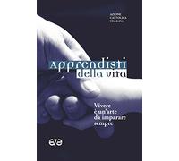 Apprendisti della vita. Vivere è un'arte da imparare sempre