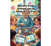 Apprendre à coder facilement pour les enfants de 8 à 12 ans: Guide du débutant pour les fondamentaux de la programmation, la pensée logique et des projets pratiques amusants