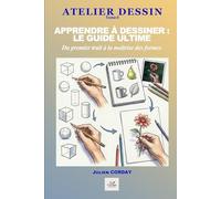 APPRENDRE À DESSINER : LE GUIDE ULTIME: Du premier trait à la maîtrise des formes