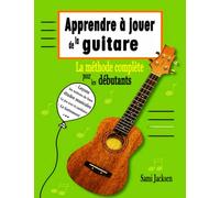Apprendre à jouer de la guitare - La méthode complète pour les débutants: Fantastique guide musical pour débuter la guitare sur les bonnes bases - ... et pratique pour progresser avec la guitare