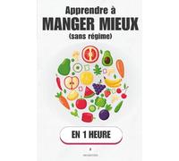 Apprendre à manger mieux (sans régime), en 1 heure: Mieux manger sans peser, compter ni culpabiliser : c’est possible