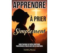 Apprendre à prier Simplement: Guide pratique de prière chrétienne pour réussir à parler avec Dieu au quotidien.