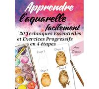 Apprendre l’Aquarelle Facilement: 20 Techniques Essentielles et Exercices Progressifs en 4 Étapes