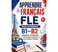 Apprendre le français FLE - Niveau intermédiaire B1-B2 : grammaire, vocabulaire et expressions essentielles avec exercices corrigés