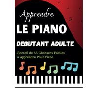 Apprendre Le Piano debutant Adulte: Recueil de 55 Chansons Faciles à Apprendre Pour Piano