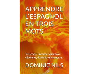 APPRENDRE L'ESPAGNOL EN TROIS MOTS: Trois mots. Une base solide pour débutants, étudiants et voyageurs.