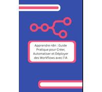 Apprendre n8n : Guide Pratique pour Créer, Automatiser et Déployer des Workflows avec l’IA: Passez de zéro à des automatisations complètes et opérationnelles sans coder