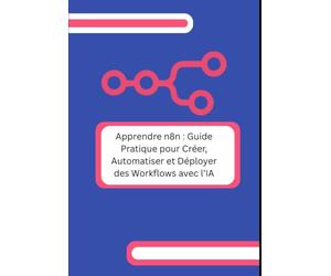 Apprendre n8n : Guide Pratique pour Créer, Automatiser et Déployer des Workflows avec l’IA: Passez de zéro à des automatisations complètes et opérationnelles sans coder