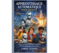 APPRENTISSAGE AUTOMATIQUE POUR ENFANTS: Le manuel de terrain ultime pour la prochaine génération d'explorateurs technologiques
