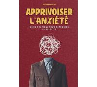 Apprivoiser l'anxiété.: Guide pratique pour retrouver la sérénité. Etre moins anxieux et moins stressé.