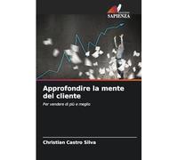Approfondire la mente del cliente: Per vendere di più e meglio