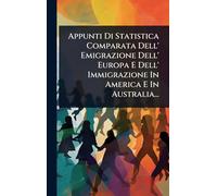 Appunti Di Statistica Comparata Dell' Emigrazione Dell' Europa E Dell' Immigrazione In America E In Australia...