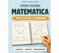 Appunti illustrati di MATEMATICA: Per la classe V superiore per ripasso veloce prima dell'interrogazione anche partendo da zero