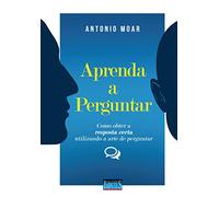 Aprenda a Perguntar. Como Obter a Resposta Certa Utilizando a Arte de Perguntar (Em Portuguese do Brasil)