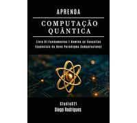 APRENDA COMPUTAÇÃO QUANTICA LIVRO 01 FUNDAMENTOS: Domine os Conceitos Essenciais do Novo Paradigma Computacional