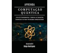APRENDA COMPUTAÇÃO QUANTICA LIVRO 01 FUNDAMENTOS: Domine os Conceitos Essenciais do Novo Paradigma Computacional