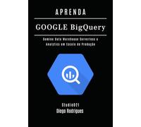 APRENDA GOOGLE BIG QUERY: Domine Data Warehouse Serverless e Analytics em Escala de Produção