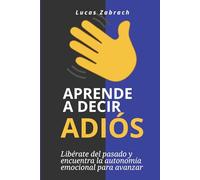 Aprende a decir adiós: Libérate del pasado y encuentra la autonomía emocional para avanzar