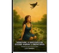 APRENDE A DISTINGUIR ENTRE SAPOS Y PRÍNCIPES: Cómo salir de relaciones tóxicas, recuperar tu autoestima y dejar de coronar sapos como príncipes